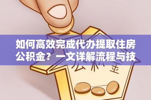 麻阳如何高效完成代办提取住房公积金？一文详解流程与技巧