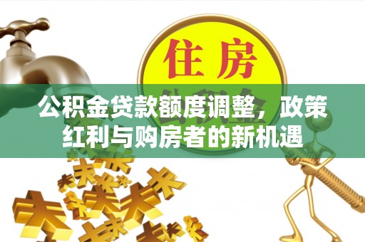 麻阳公积金贷款额度调整，政策红利与购房者的新机遇