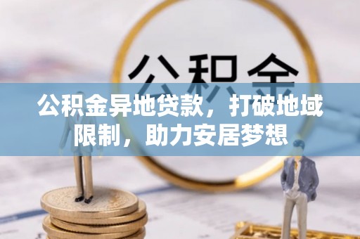 麻阳公积金异地贷款，打破地域限制，助力安居梦想