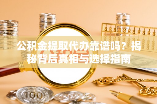 麻阳公积金提取代办靠谱吗？揭秘背后真相与选择指南