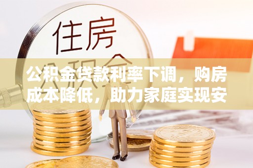 麻阳公积金贷款利率下调，购房成本降低，助力家庭实现安居梦
