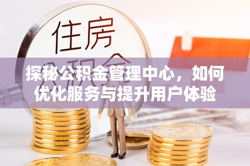 麻阳探秘公积金管理中心，如何优化服务与提升用户体验