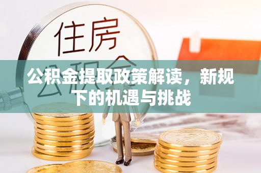 麻阳公积金提取政策解读，新规下的机遇与挑战