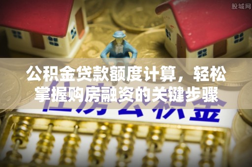 麻阳公积金贷款额度计算，轻松掌握购房融资的关键步骤