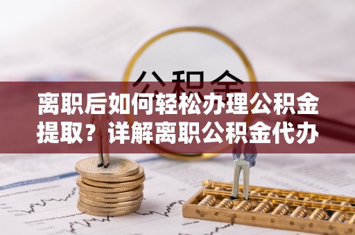 麻阳离职后如何轻松办理公积金提取？详解离职公积金代办提取流程