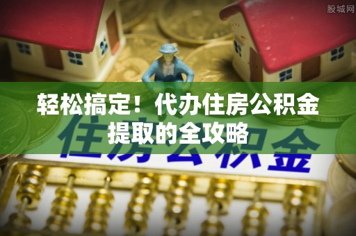 麻阳轻松搞定！代办住房公积金提取的全攻略