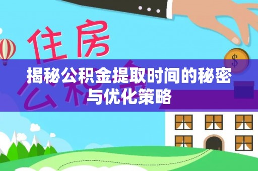 麻阳揭秘公积金提取时间的秘密与优化策略