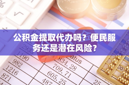 麻阳公积金提取代办吗？便民服务还是潜在风险？