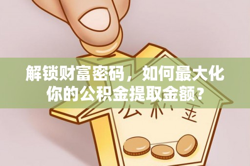 麻阳解锁财富密码，如何最大化你的公积金提取金额？