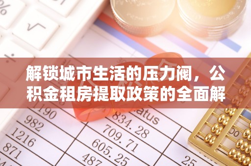 麻阳解锁城市生活的压力阀，公积金租房提取政策的全面解析与实践指南