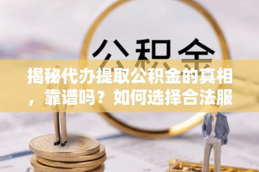麻阳揭秘代办提取公积金的真相，靠谱吗？如何选择合法服务？