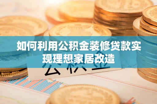 麻阳如何利用公积金装修贷款实现理想家居改造