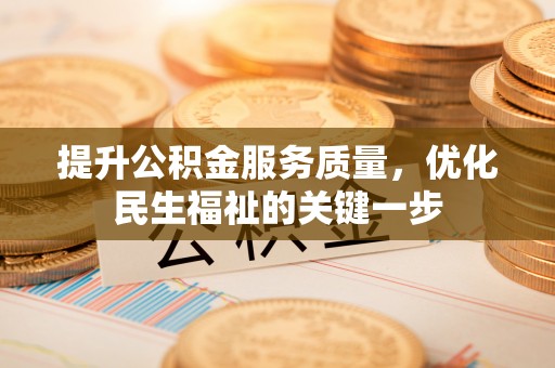 麻阳提升公积金服务质量，优化民生福祉的关键一步