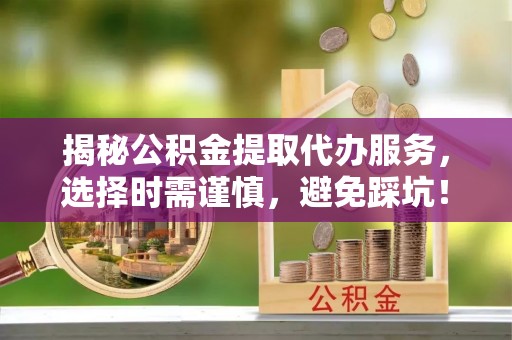 麻阳揭秘公积金提取代办服务，选择时需谨慎，避免踩坑！