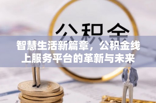 麻阳智慧生活新篇章，公积金线上服务平台的革新与未来