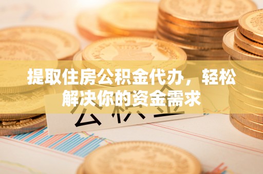 麻阳提取住房公积金代办，轻松解决你的资金需求