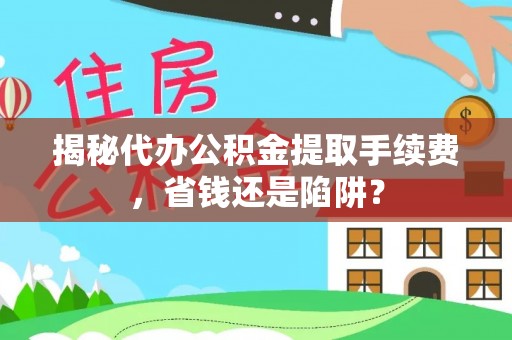 麻阳揭秘代办公积金提取手续费，省钱还是陷阱？