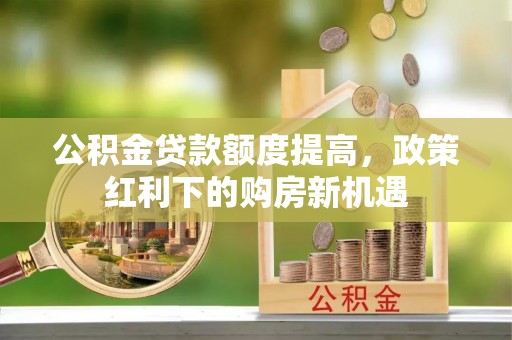 麻阳公积金贷款额度提高，政策红利下的购房新机遇
