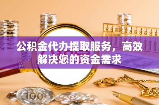 麻阳公积金代办提取服务，高效解决您的资金需求