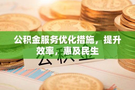麻阳公积金服务优化措施，提升效率，惠及民生