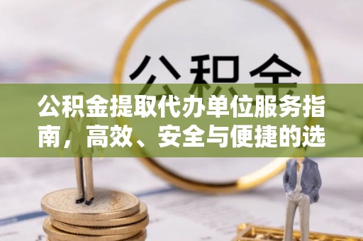 麻阳公积金提取代办单位服务指南，高效、安全与便捷的选择