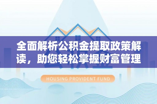 麻阳全面解析公积金提取政策解读，助您轻松掌握财富管理新方向