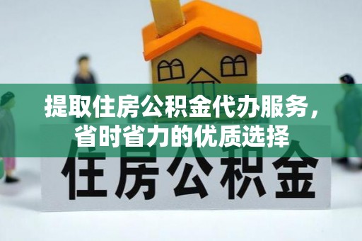 麻阳提取住房公积金代办服务，省时省力的优质选择