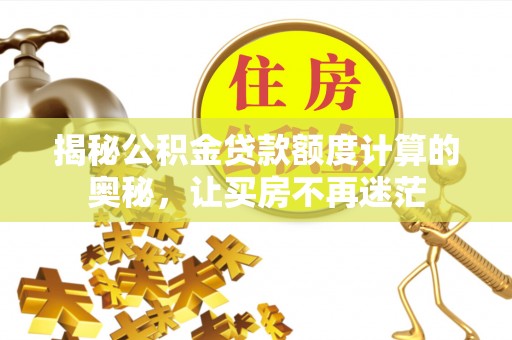 麻阳揭秘公积金贷款额度计算的奥秘，让买房不再迷茫