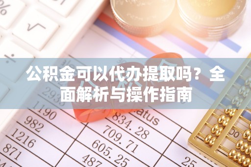 麻阳公积金可以代办提取吗？全面解析与操作指南