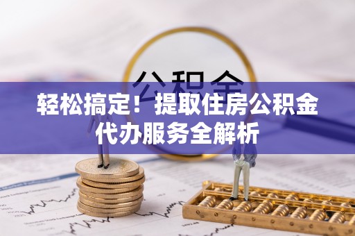 麻阳轻松搞定！提取住房公积金代办服务全解析