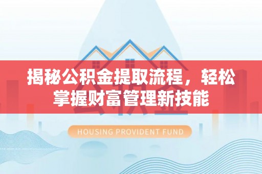 麻阳揭秘公积金提取流程，轻松掌握财富管理新技能