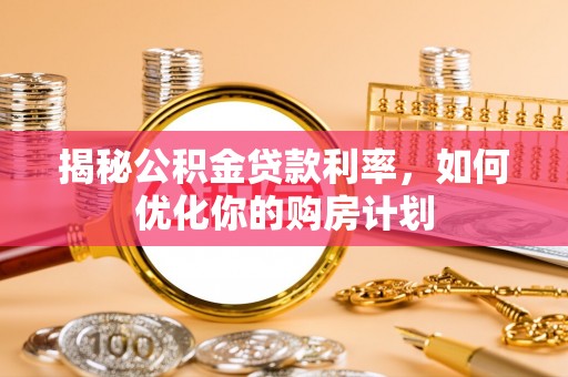 麻阳揭秘公积金贷款利率，如何优化你的购房计划
