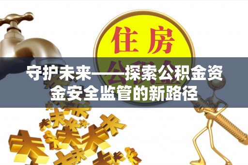 麻阳守护未来——探索公积金资金安全监管的新路径