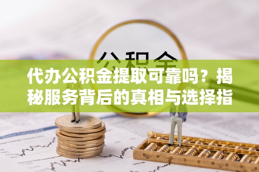 麻阳代办公积金提取可靠吗？揭秘服务背后的真相与选择指南