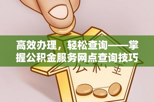 麻阳高效办理，轻松查询——掌握公积金服务网点查询技巧