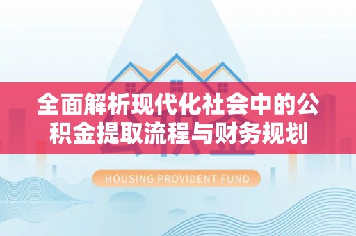 麻阳全面解析现代化社会中的公积金提取流程与财务规划