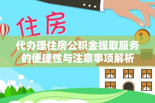 麻阳代办理住房公积金提取服务的便捷性与注意事项解析