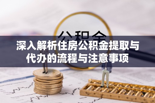 麻阳深入解析住房公积金提取与代办的流程与注意事项