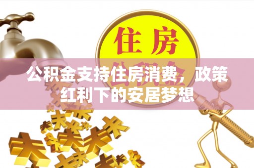 麻阳公积金支持住房消费，政策红利下的安居梦想