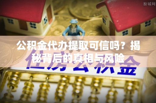 麻阳公积金代办提取可信吗？揭秘背后的真相与风险