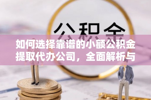 麻阳如何选择靠谱的小额公积金提取代办公司，全面解析与实用指南