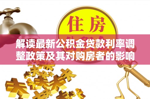 麻阳解读最新公积金贷款利率调整政策及其对购房者的影响