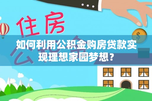 麻阳如何利用公积金购房贷款实现理想家园梦想？