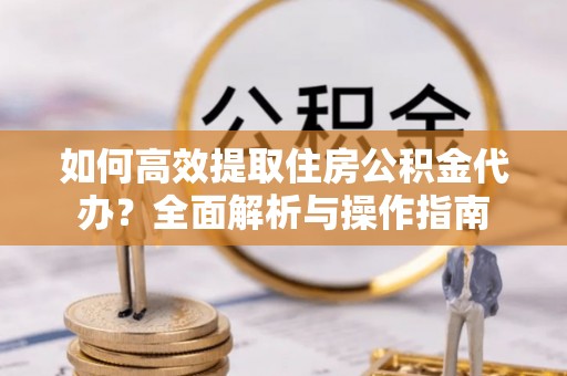 麻阳如何高效提取住房公积金代办？全面解析与操作指南