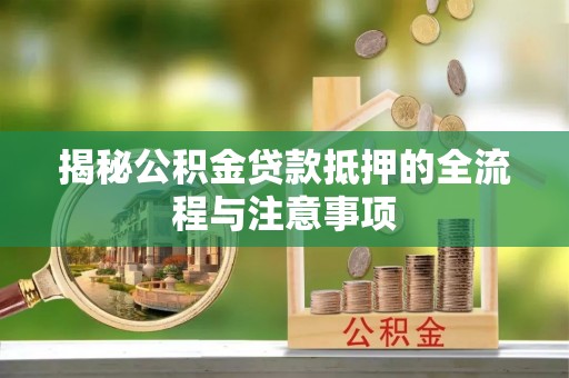麻阳揭秘公积金贷款抵押的全流程与注意事项
