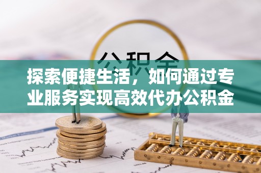 麻阳探索便捷生活，如何通过专业服务实现高效代办公积金提取