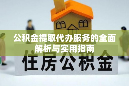 麻阳公积金提取代办服务的全面解析与实用指南
