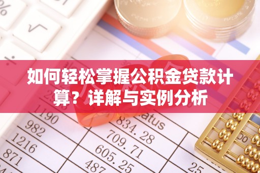 麻阳如何轻松掌握公积金贷款计算？详解与实例分析