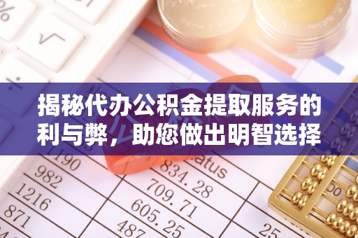 麻阳揭秘代办公积金提取服务的利与弊，助您做出明智选择