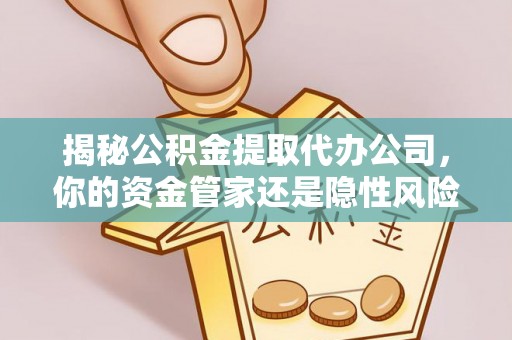 麻阳揭秘公积金提取代办公司，你的资金管家还是隐性风险？